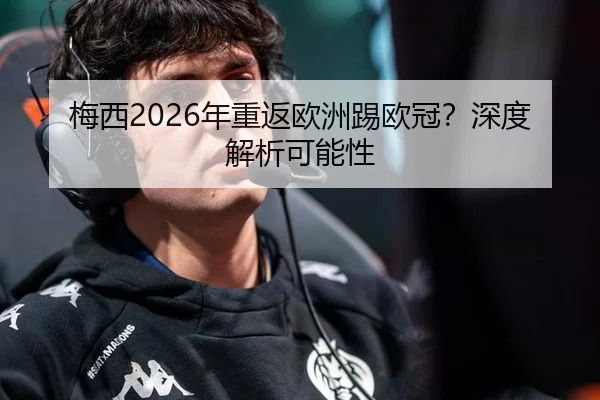 梅西2026年重返欧洲踢欧冠？深度解析可能性