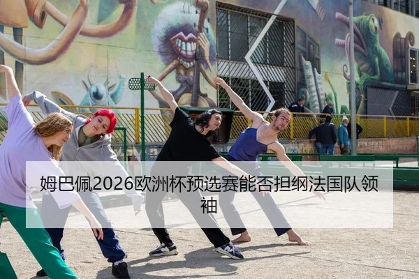 姆巴佩2026欧洲杯预选赛能否担纲法国队领袖
