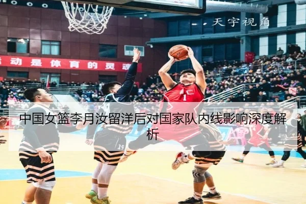 中国女篮李月汝留洋后对国家队内线影响深度解析