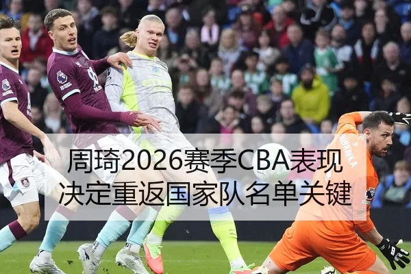 周琦2026赛季CBA表现决定重返国家队名单关键